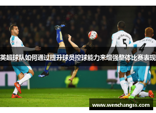 英超球队如何通过提升球员控球能力来增强整体比赛表现
