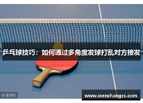 乒乓球技巧：如何通过多角度发球打乱对方接发